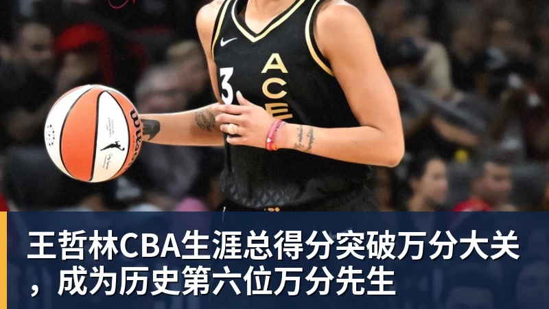 王哲林CBA生涯总得分突破万分大关,成为历史第六位万分先生