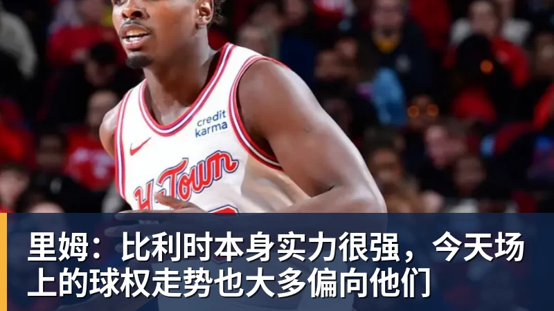 华体会体育里姆：比利时本身实力很强，今天场上的球权走势也大多偏向他们