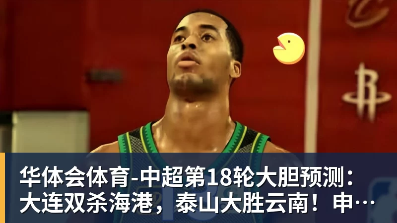 华体会体育中超第18轮大胆预测：大连双杀海港，泰山大胜云南！申花战平国安