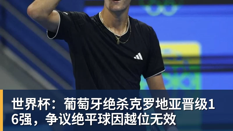 华体会体育世界杯：葡萄牙绝杀克罗地亚晋级16强，争议绝平球因越位无效
