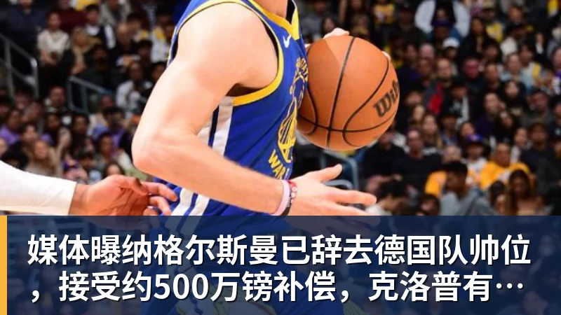 华体会体育媒体曝纳格尔斯曼已辞去德国队帅位,接受约500万镑补偿,克洛普有望救火