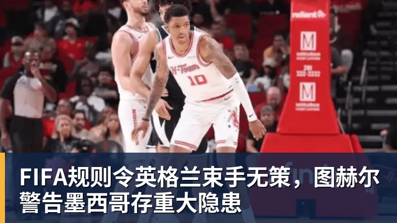华体会体育FIFA规则令英格兰束手无策，图赫尔警告墨西哥存重大隐患
