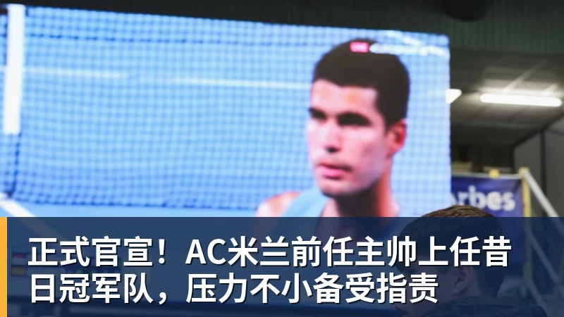 华体会体育正式官宣！AC米兰前任主帅上任昔日冠军队，压力不小备受指责