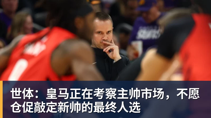 华体会体育世体：皇马正在考察主帅市场，不愿仓促敲定新帅的最终人选