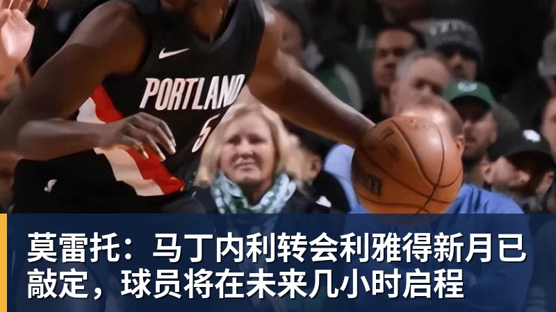 华体会体育莫雷托：马丁内利转会利雅得新月已敲定，球员将在未来几小时启程