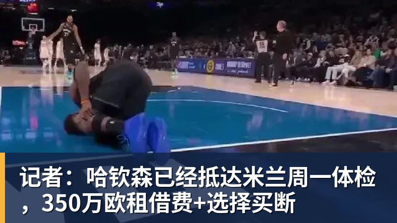 华体会体育记者:哈钦森已经抵达米兰周一体检,350万欧租借费+选择买断