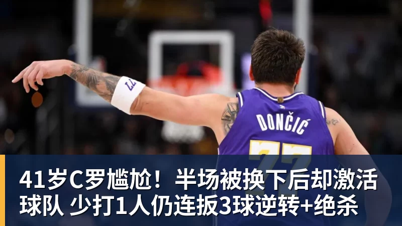 华体会体育41岁C罗尴尬！半场被换下后却激活球队 少打1人仍连扳3球逆转+绝杀