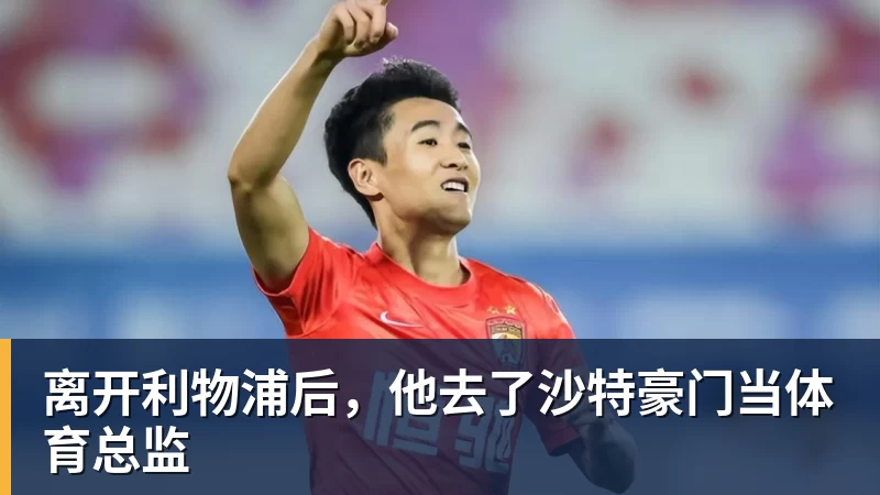 华体会体育离开利物浦后，他去了沙特豪门当体育总监