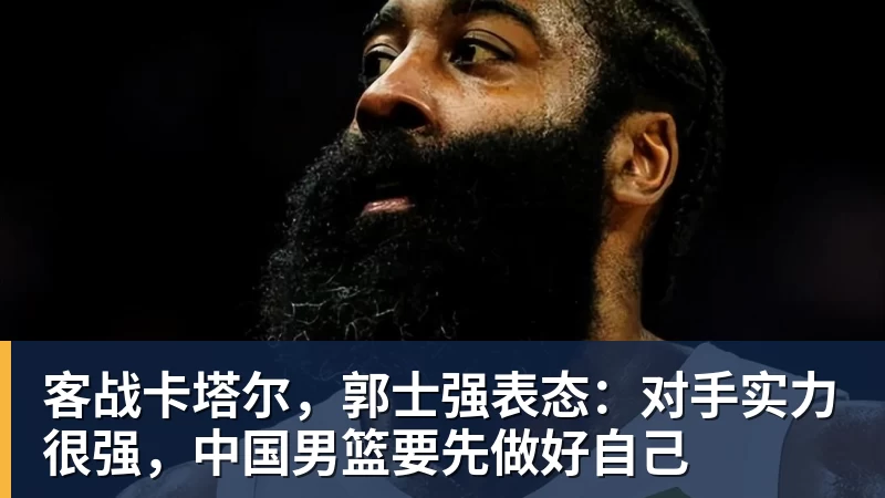华体会体育客战卡塔尔，郭士强表态：对手实力很强，中国男篮要先做好自己