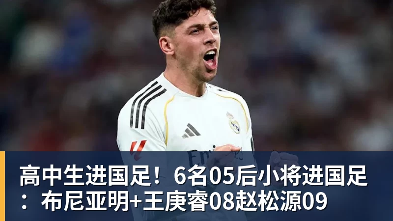 华体会体育高中生进国足！6名05后小将进国足：布尼亚明+王庚睿08赵松源09