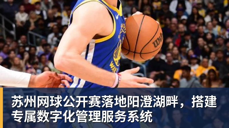 华体会体育苏州网球公开赛落地阳澄湖畔，搭建专属数字化管理服务系统