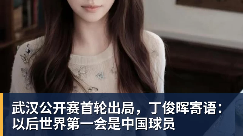 华体会体育武汉公开赛首轮出局,丁俊晖寄语:以后世界第一会是中国球员