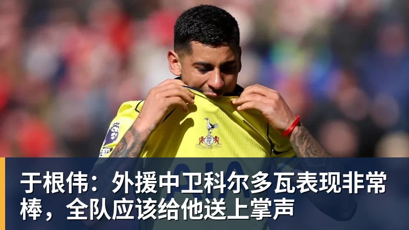 华体会体育于根伟:外援中卫科尔多瓦表现非常棒,全队应该给他送上掌声