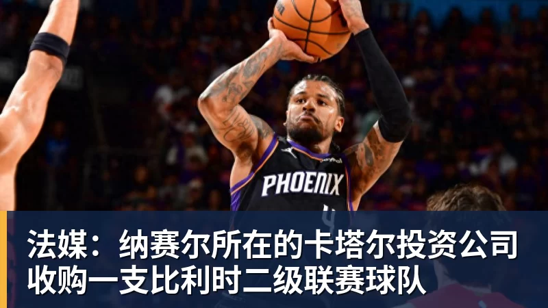 华体会体育法媒:纳赛尔所在的卡塔尔投资公司收购一支比利时二级联赛球队