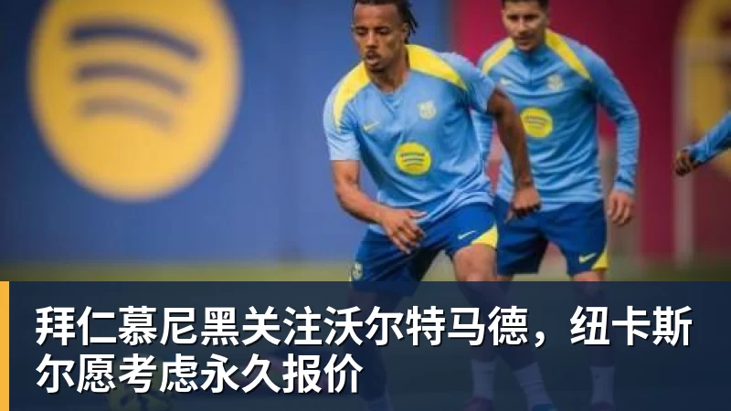 华体会体育拜仁慕尼黑关注沃尔特马德，纽卡斯尔愿考虑永久报价