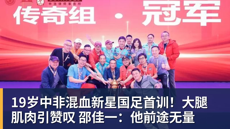 华体会体育19岁中非混血新星国足首训！大腿肌肉引赞叹 邵佳一：他前途无量