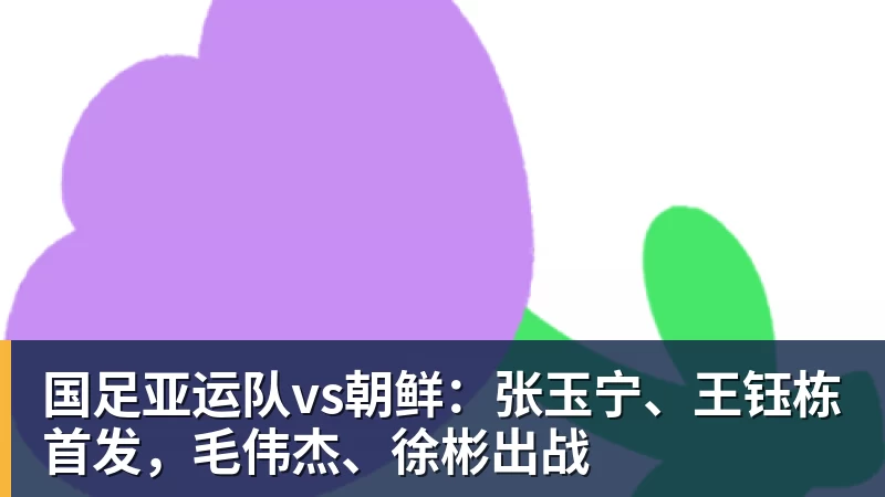 华体会体育国足亚运队vs朝鲜：张玉宁、王钰栋首发，毛伟杰、徐彬出战