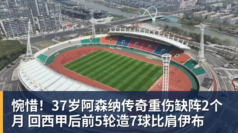 华体会体育惋惜!37岁阿森纳传奇重伤缺阵2个月 回西甲后前5轮造7球比肩伊布