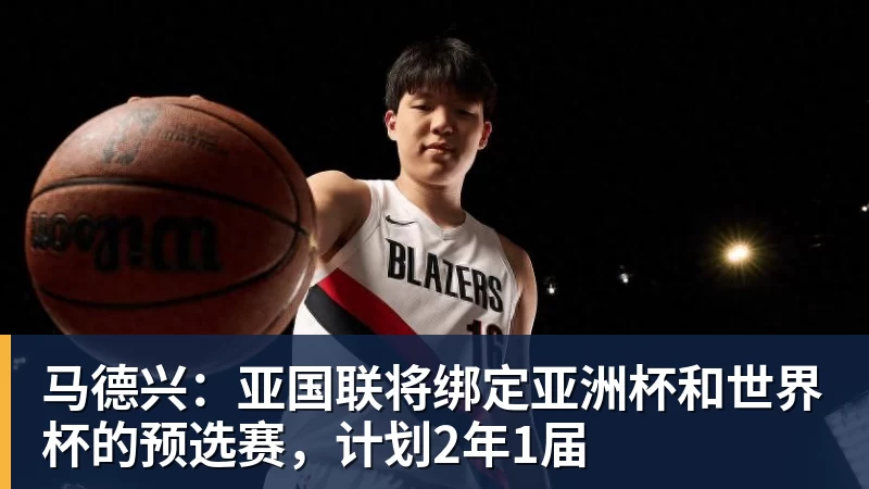 华体会体育马德兴:亚国联将绑定亚洲杯和世界杯的预选赛,计划2年1届