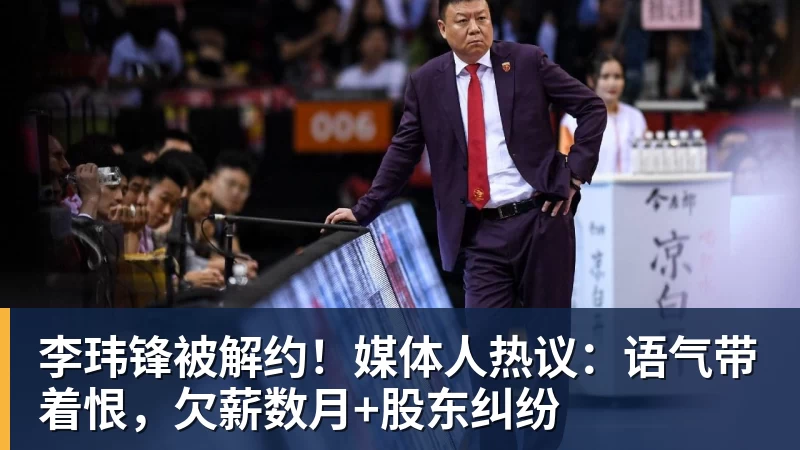 华体会体育李玮锋被解约！媒体人热议：语气带着恨，欠薪数月+股东纠纷