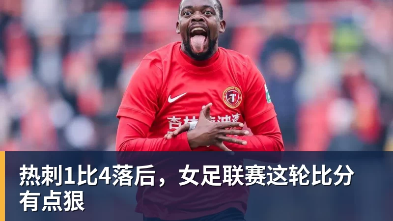 华体会体育热刺1比4落后,女足联赛这轮比分有点狠