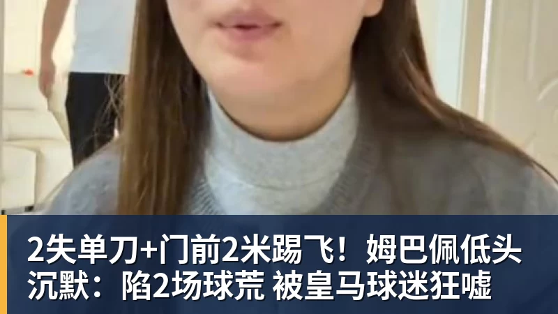 华体会体育2失单刀+门前2米踢飞！姆巴佩低头沉默：陷2场球荒 被皇马球迷狂嘘