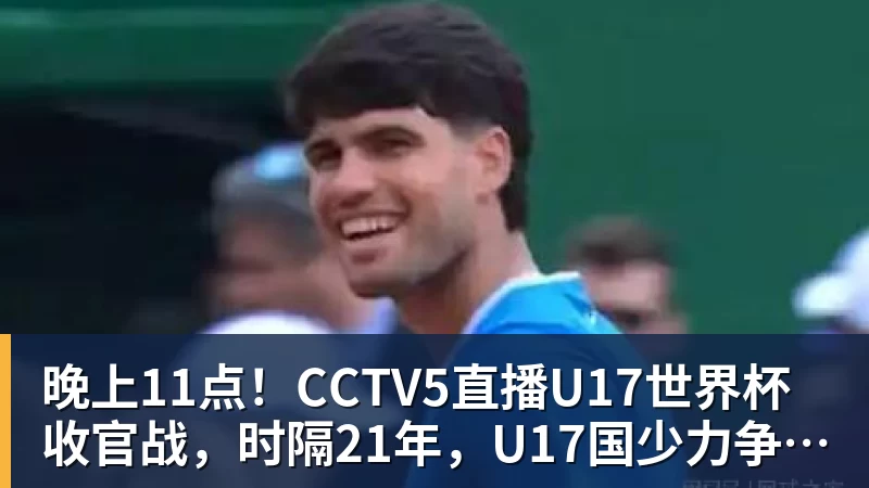 华体会体育晚上11点!CCTV5直播U17世界杯收官战,时隔21年,U17国少力争首胜