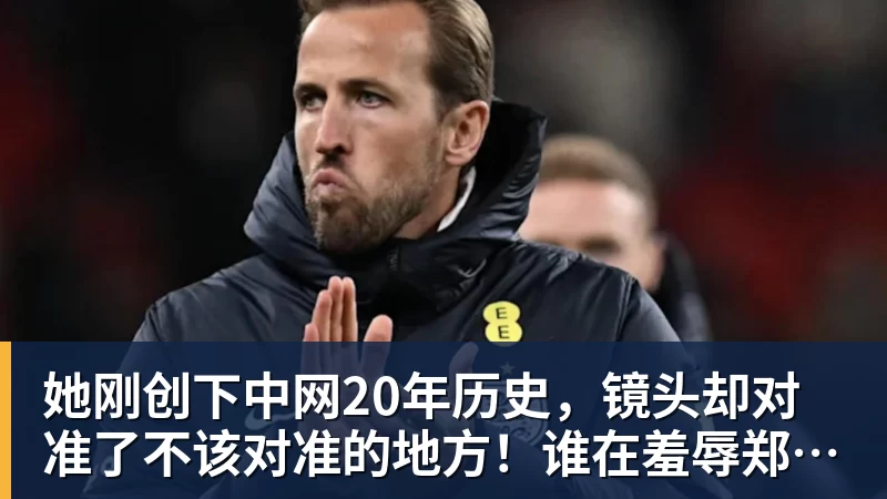 华体会体育她刚创下中网20年历史，镜头却对准了不该对准的地方！谁在羞辱郑钦文？