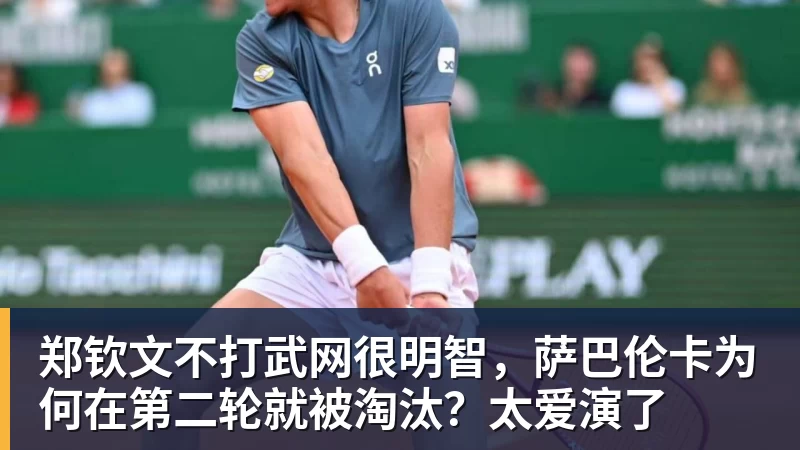 华体会体育郑钦文不打武网很明智，萨巴伦卡为何在第二轮就被淘汰？太爱演了