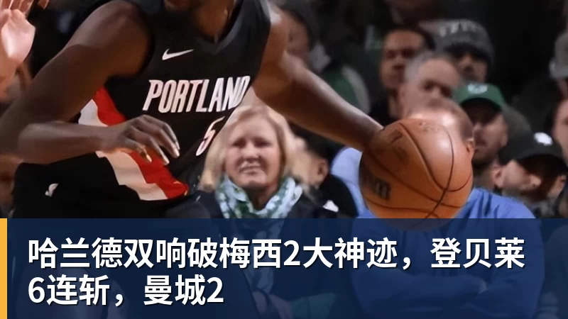 华体会体育哈兰德双响破梅西2大神迹,登贝莱6连斩,曼城2