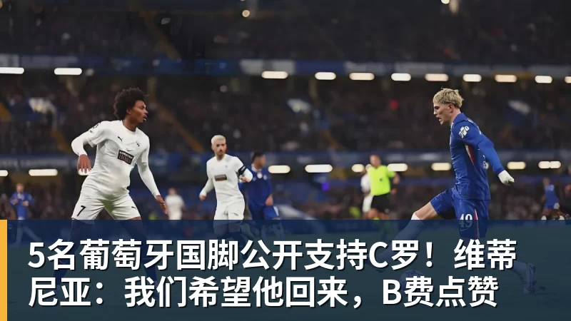华体会体育5名葡萄牙国脚公开支持C罗!维蒂尼亚:我们希望他回来,B费点赞